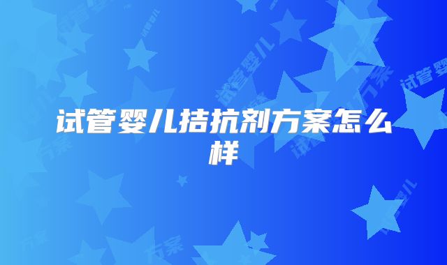 试管婴儿拮抗剂方案怎么样