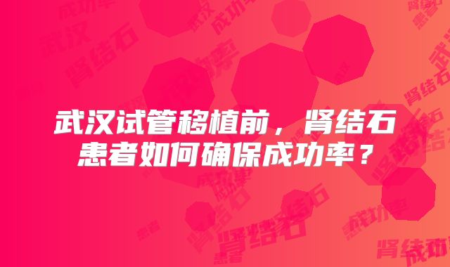 武汉试管移植前，肾结石患者如何确保成功率？
