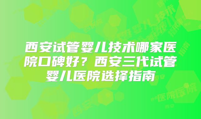 西安试管婴儿技术哪家医院口碑好?西安三代试管婴儿医院选择指南