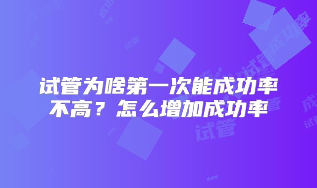 试管为啥第一次能成功率不高?怎么增加成功率