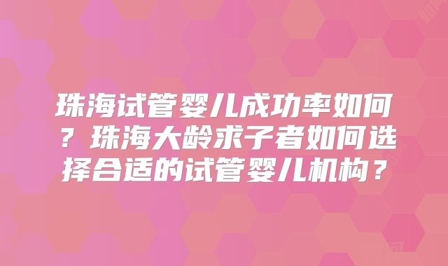 珠海试管婴儿成功率如何？珠海大龄求子者如何选择合适的试管婴儿机构？