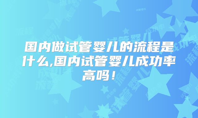 国内做试管婴儿的流程是什么,国内试管婴儿成功率高吗！