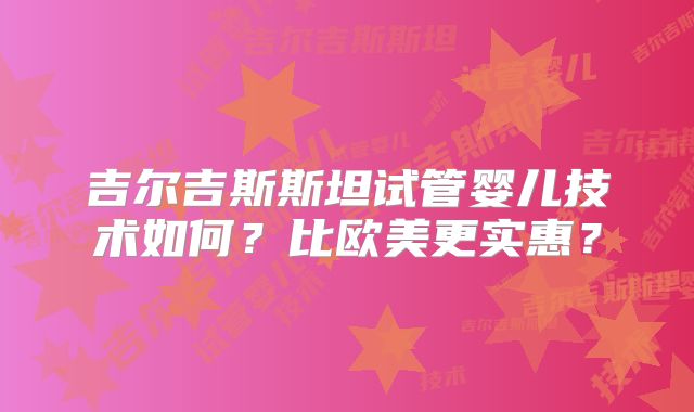 吉尔吉斯斯坦试管婴儿技术如何?比欧美更实惠?