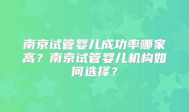 南京试管婴儿成功率哪家高?南京试管婴儿机构如何选择?