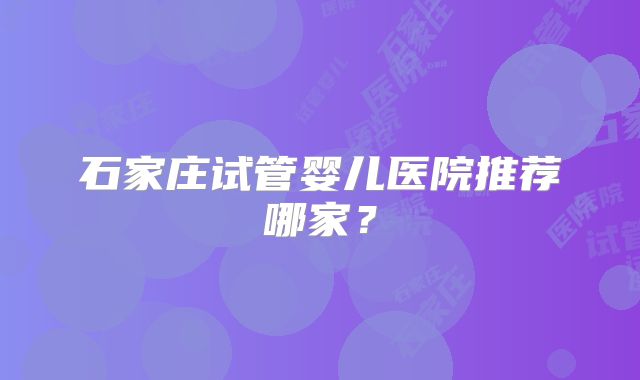 石家庄试管婴儿医院推荐哪家？
