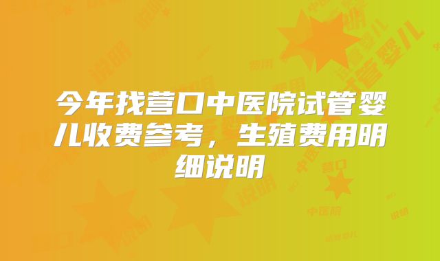今年找营口中医院试管婴儿收费参考,生殖费用明细说明