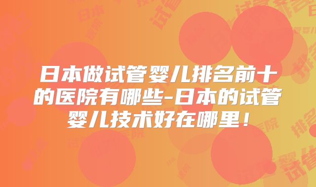 日本做试管婴儿排名前十的医院有哪些-日本的试管婴儿技术好在哪里!