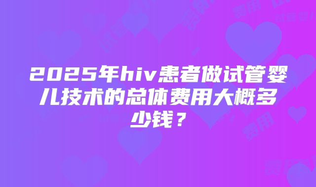 2025年hiv患者做试管婴儿技术的总体费用大概多少钱？