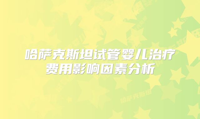 哈萨克斯坦试管婴儿治疗费用影响因素分析
