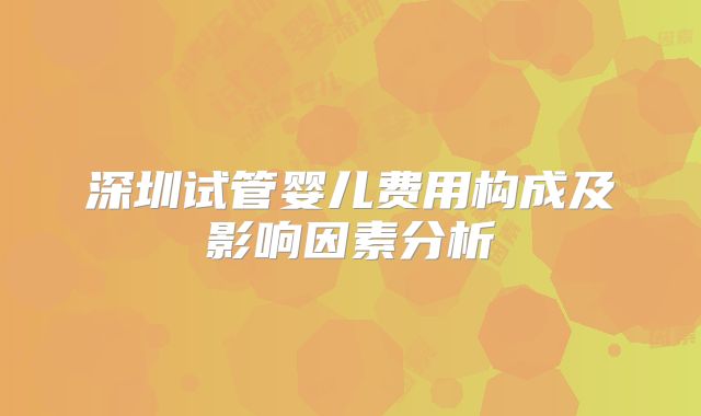 深圳试管婴儿费用构成及影响因素分析