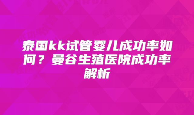 泰国kk试管婴儿成功率如何？曼谷生殖医院成功率解析