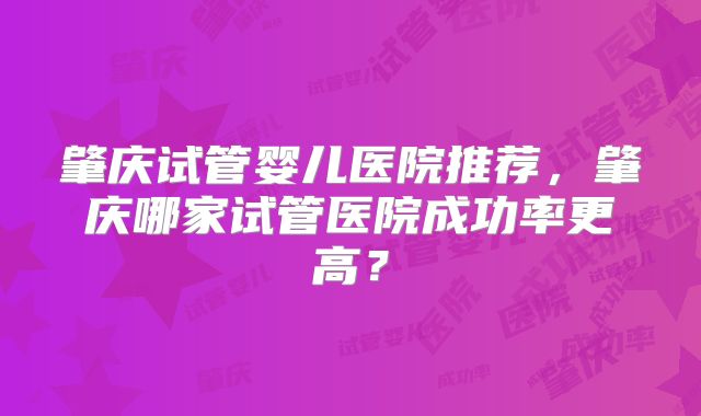 肇庆试管婴儿医院推荐,肇庆哪家试管医院成功率更高?