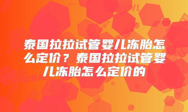 泰国拉拉试管婴儿冻胎怎么定价？泰国拉拉试管婴儿冻胎怎么定价的