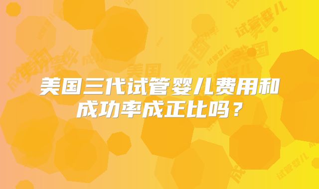 美国三代试管婴儿费用和成功率成正比吗?