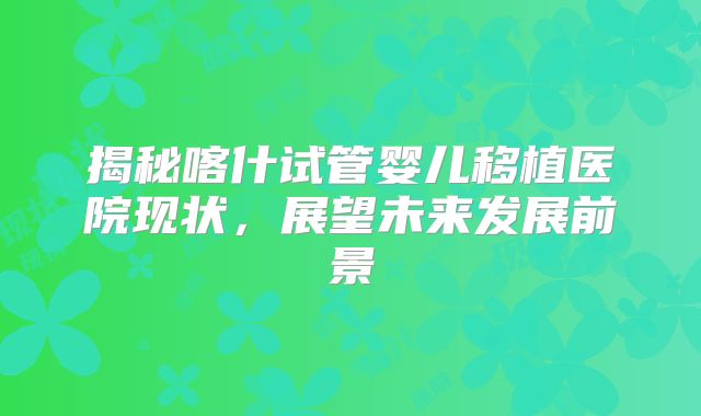 揭秘喀什试管婴儿移植医院现状，展望未来发展前景