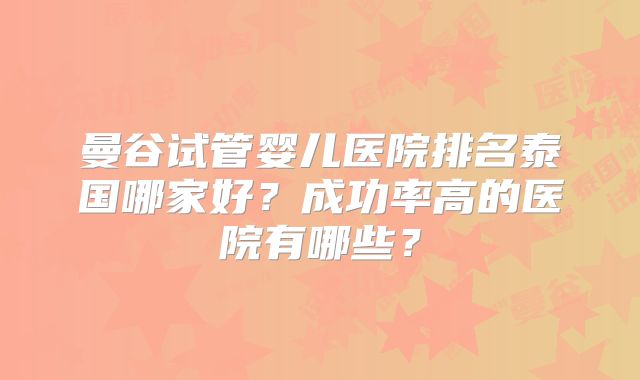 曼谷试管婴儿医院排名泰国哪家好?成功率高的医院有哪些?