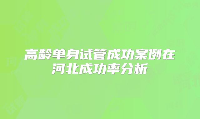 高龄单身试管成功案例在河北成功率分析