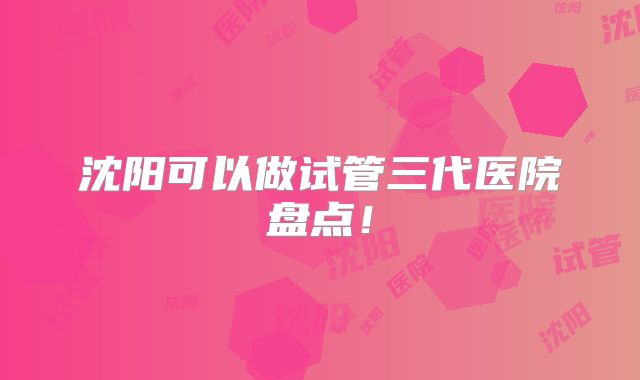 沈阳可以做试管三代医院盘点！