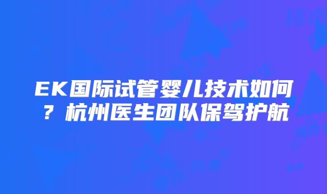 EK国际试管婴儿技术如何?杭州医生团队保驾护航