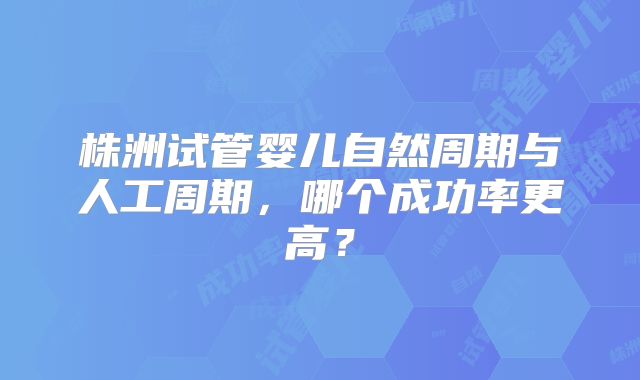 株洲试管婴儿自然周期与人工周期,哪个成功率更高?