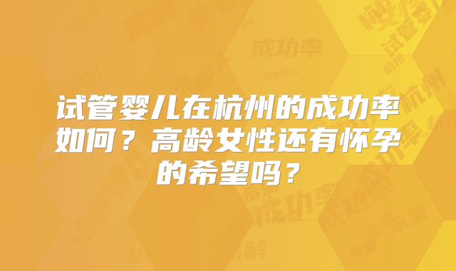 试管婴儿在杭州的成功率如何？高龄女性还有怀孕的希望吗？