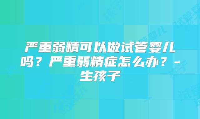 严重弱精可以做试管婴儿吗？严重弱精症怎么办？-生孩子