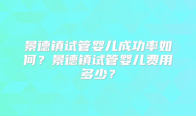 景德镇试管婴儿成功率如何？景德镇试管婴儿费用多少？