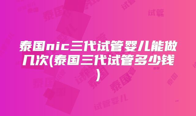 泰国nic三代试管婴儿能做几次(泰国三代试管多少钱)