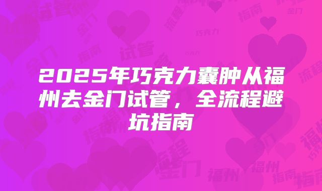 2025年巧克力囊肿从福州去金门试管，全流程避坑指南