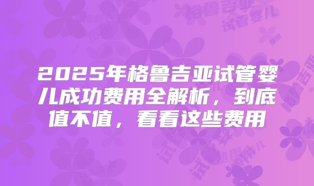 2025年格鲁吉亚试管婴儿成功费用全解析,到底值不值,看看这些费用