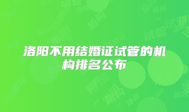 洛阳不用结婚证试管的机构排名公布