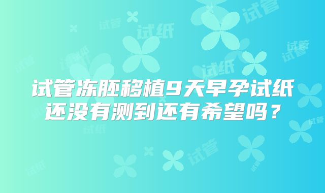 试管冻胚移植9天早孕试纸还没有测到还有希望吗?