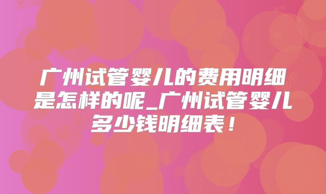 广州试管婴儿的费用明细是怎样的呢_广州试管婴儿多少钱明细表!