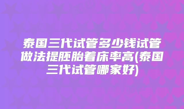 泰国三代试管多少钱试管做法提胚胎着床率高(泰国三代试管哪家好)