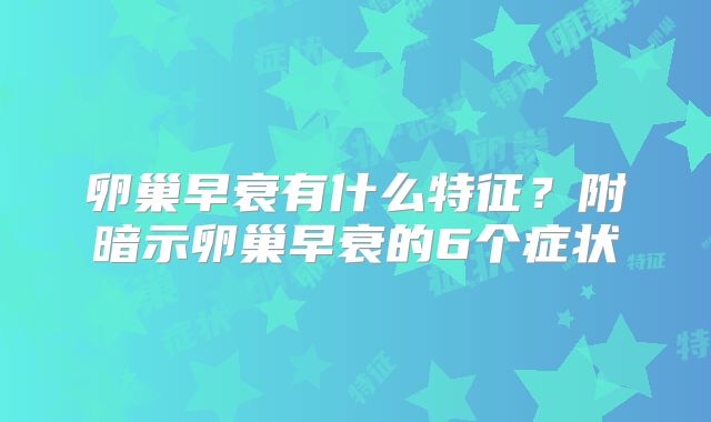 卵巢早衰有什么特征?附暗示卵巢早衰的6个症状