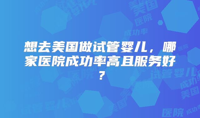 想去美国做试管婴儿，哪家医院成功率高且服务好？