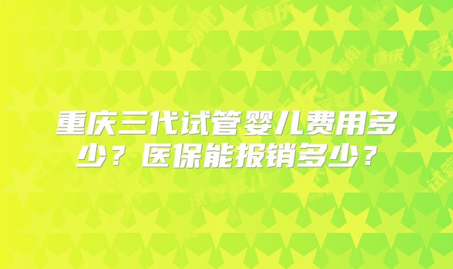 重庆三代试管婴儿费用多少?医保能报销多少?