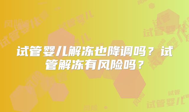 试管婴儿解冻也降调吗?试管解冻有风险吗?