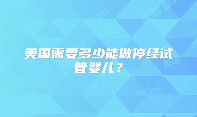 美国需要多少能做停经试管婴儿？