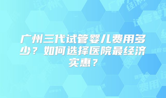 广州三代试管婴儿费用多少？如何选择医院最经济实惠？