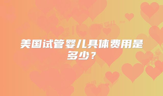 美国试管婴儿具体费用是多少？