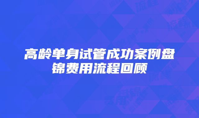 高龄单身试管成功案例盘锦费用流程回顾
