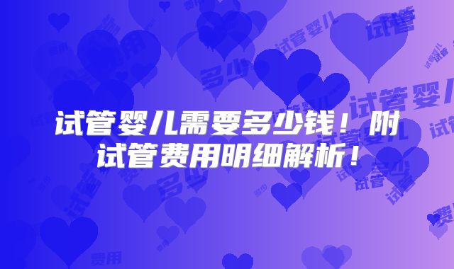 试管婴儿需要多少钱!附试管费用明细解析!