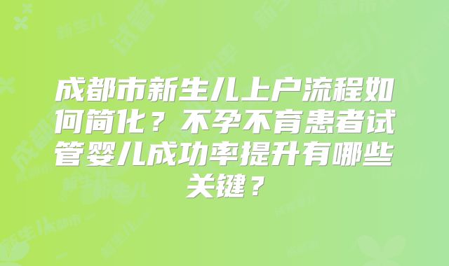 成都市新生儿上户流程如何简化?不孕不育患者试管婴儿成功率提升有哪些关键?