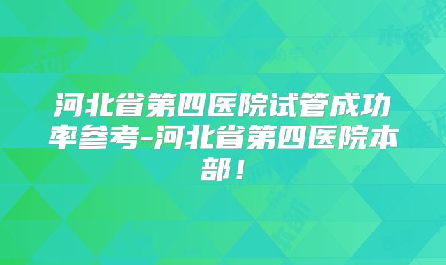 河北省第四医院试管成功率参考-河北省第四医院本部！