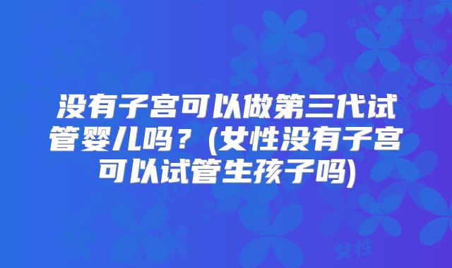 没有子宫可以做第三代试管婴儿吗？(女性没有子宫可以试管生孩子吗)