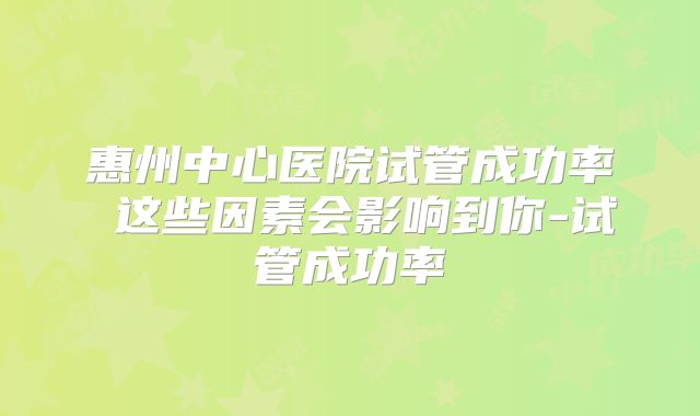 惠州中心医院试管成功率 这些因素会影响到你-试管成功率