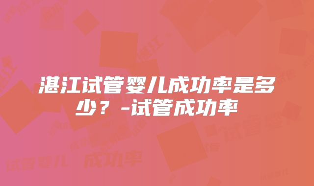 湛江试管婴儿成功率是多少？-试管成功率