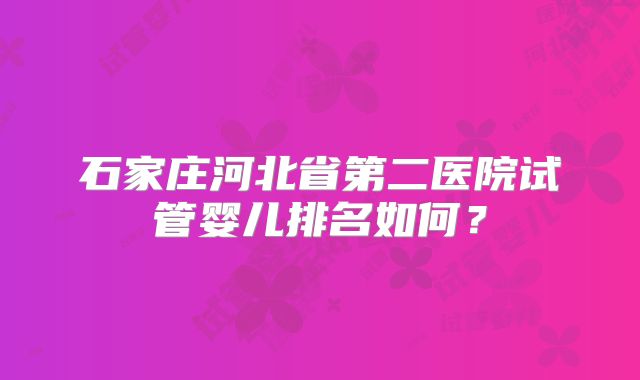 石家庄河北省第二医院试管婴儿排名如何?