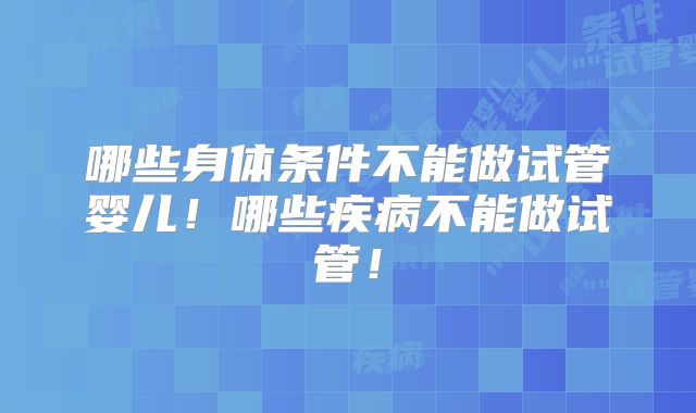 哪些身体条件不能做试管婴儿!哪些疾病不能做试管!